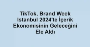 TikTok, Brand Week Istanbul 2024'te İçerik Ekonomisinin Geleceğini Ele Aldı