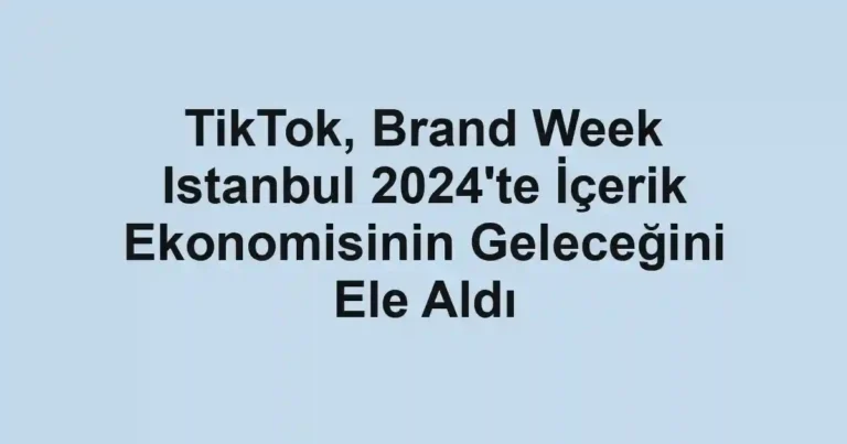 TikTok, Brand Week Istanbul 2024'te İçerik Ekonomisinin Geleceğini Ele Aldı