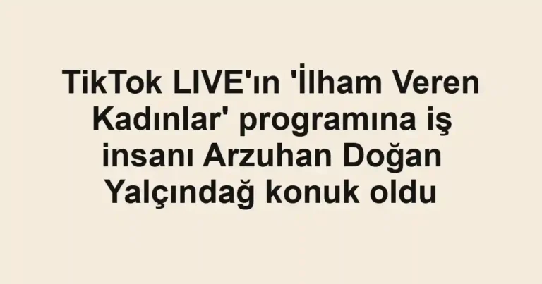 TikTok LIVE'ın 'İlham Veren Kadınlar' programına iş insanı Arzuhan Doğan Yalçındağ konuk oldu