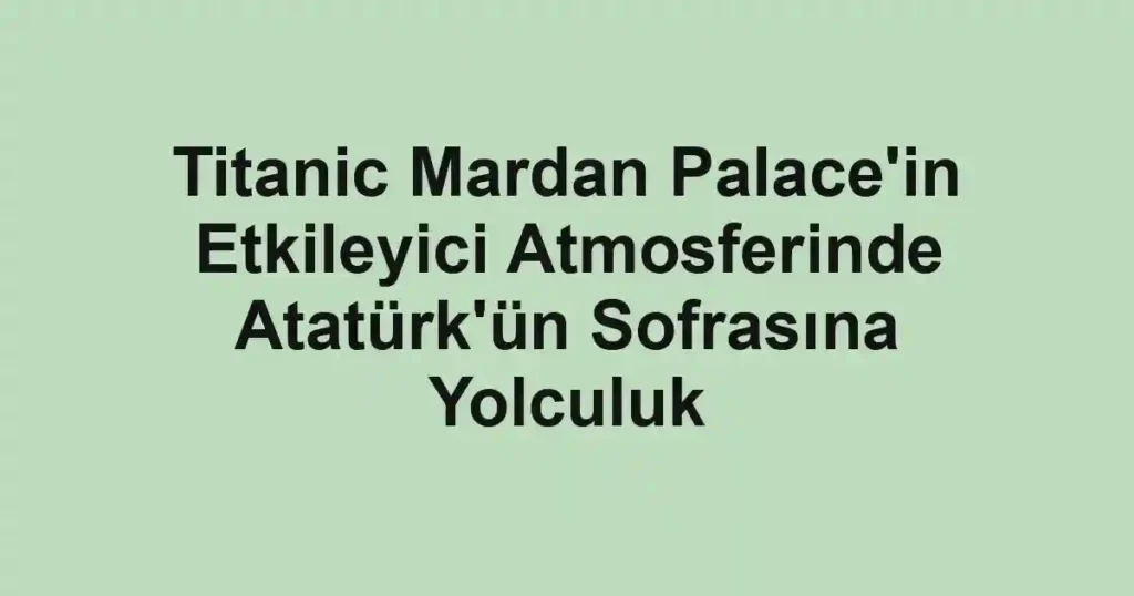Titanic Mardan Palace'in Etkileyici Atmosferinde Atatürk'ün Sofrasına Yolculuk