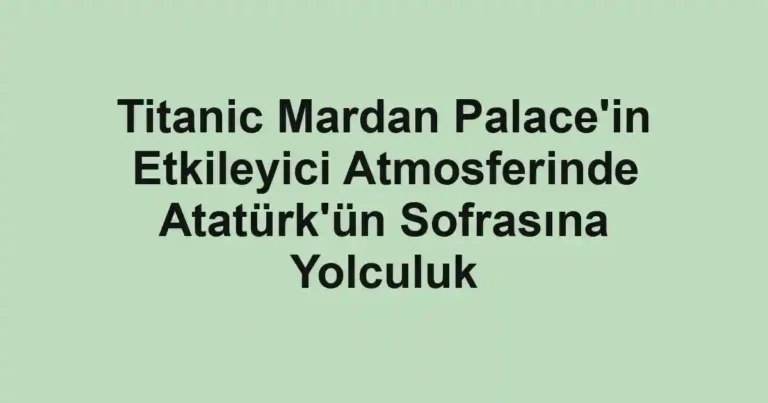 Titanic Mardan Palace'in Etkileyici Atmosferinde Atatürk'ün Sofrasına Yolculuk