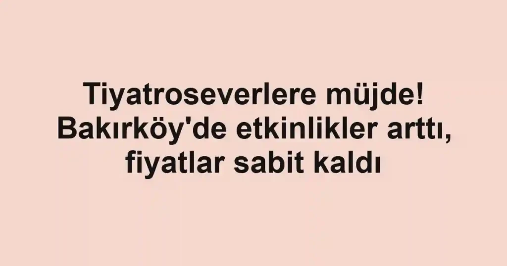 Tiyatroseverlere müjde! Bakırköy'de etkinlikler arttı, fiyatlar sabit kaldı