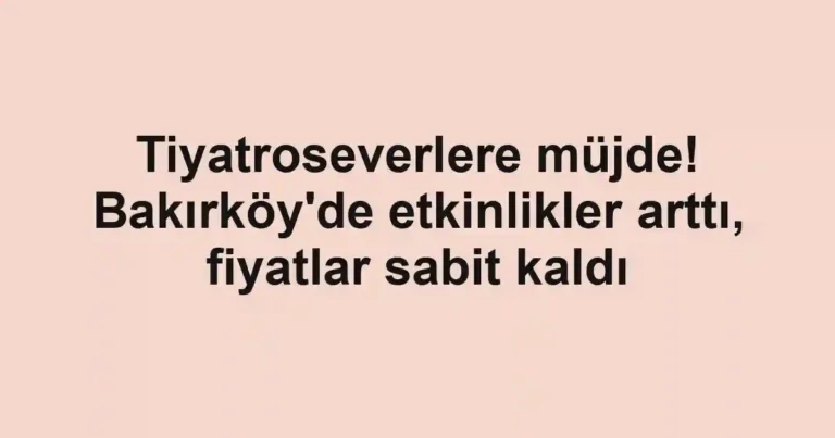 Tiyatroseverlere müjde! Bakırköy'de etkinlikler arttı, fiyatlar sabit kaldı