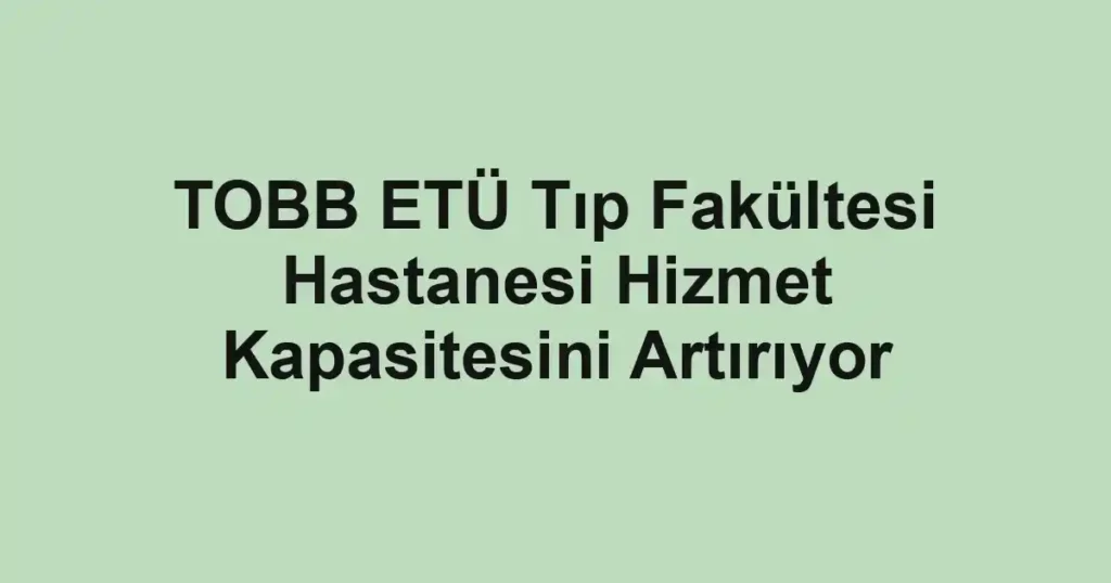 TOBB ETÜ Tıp Fakültesi Hastanesi Hizmet Kapasitesini Artırıyor