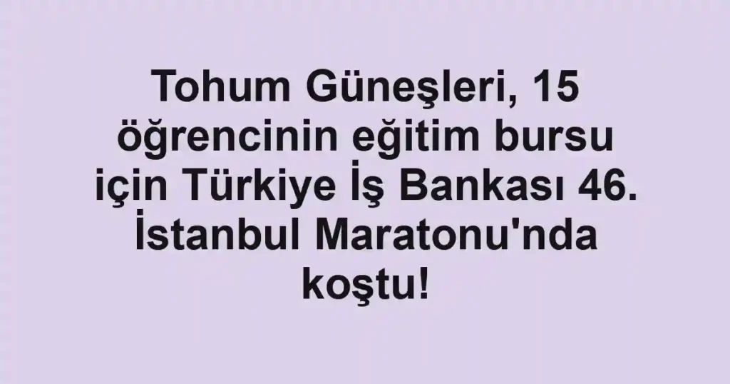 Tohum Güneşleri, 15 öğrencinin eğitim bursu için Türkiye İş Bankası 46. İstanbul Maratonu'nda koştu!