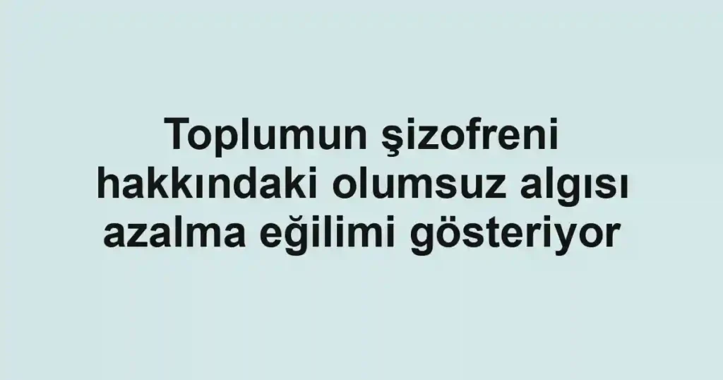 Toplumun şizofreni hakkındaki olumsuz algısı azalma eğilimi gösteriyor