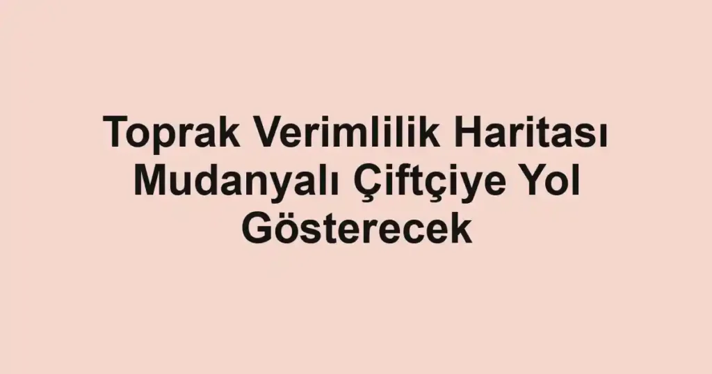 Toprak Verimlilik Haritası Mudanyalı Çiftçiye Yol Gösterecek