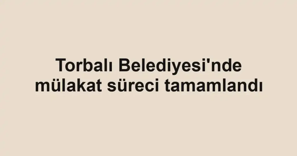 Torbalı Belediyesi'nde mülakat süreci tamamlandı