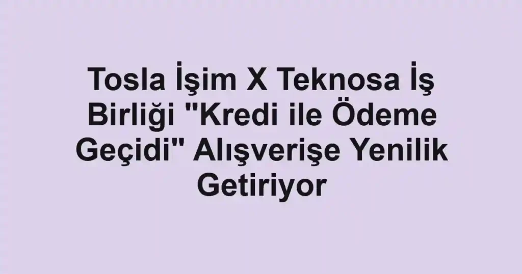 Tosla İşim X Teknosa İş Birliği "Kredi ile Ödeme Geçidi" Alışverişe Yenilik Getiriyor
