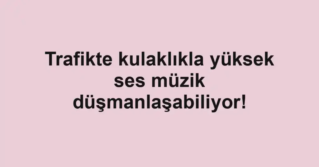 Trafikte kulaklıkla yüksek ses müzik düşmanlaşabiliyor!