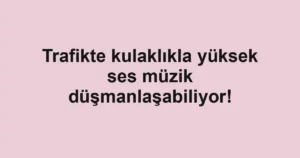 Trafikte kulaklıkla yüksek ses müzik düşmanlaşabiliyor!