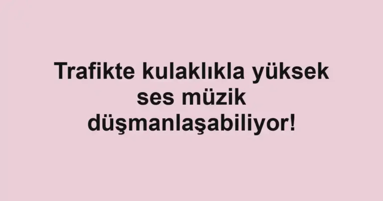 Trafikte kulaklıkla yüksek ses müzik düşmanlaşabiliyor!