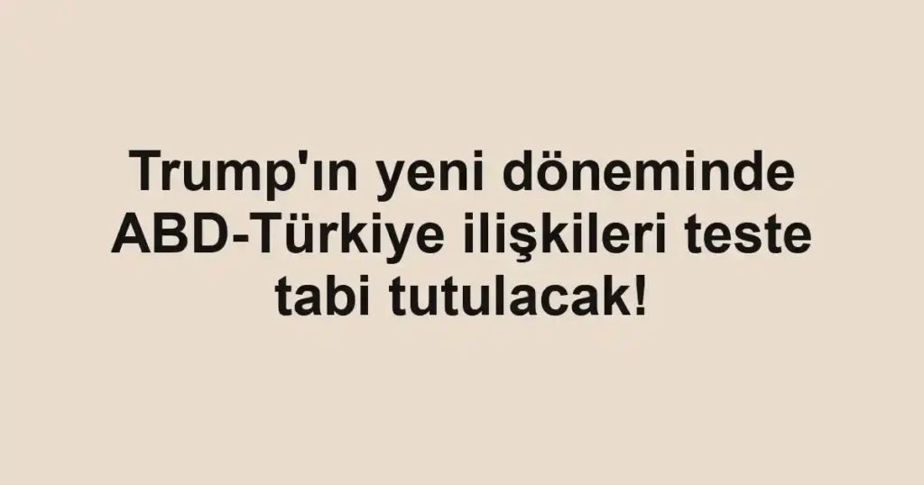 Trump'ın yeni döneminde ABD-Türkiye ilişkileri teste tabi tutulacak!