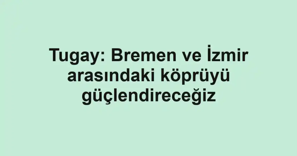 Tugay: Bremen ve İzmir arasındaki köprüyü güçlendireceğiz