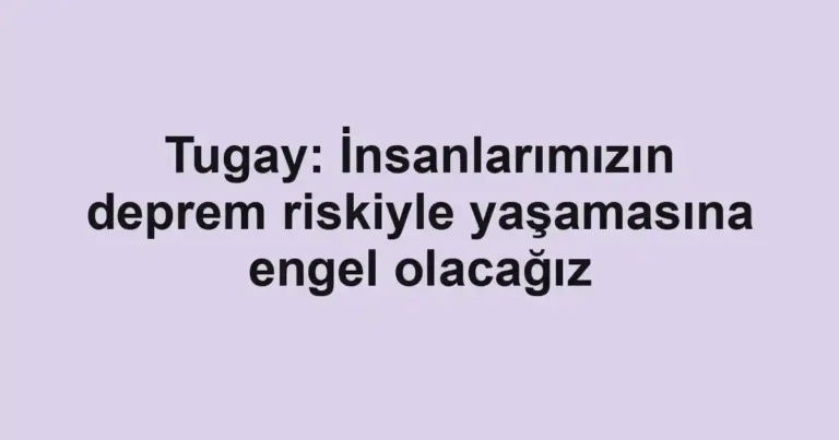 Tugay: İnsanlarımızın deprem riskiyle yaşamasına engel olacağız