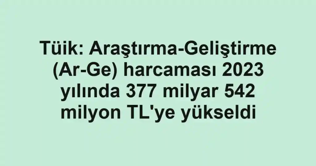 Tüik: Araştırma-Geliştirme (Ar-Ge) harcaması 2023 yılında 377 milyar 542 milyon TL'ye yükseldi