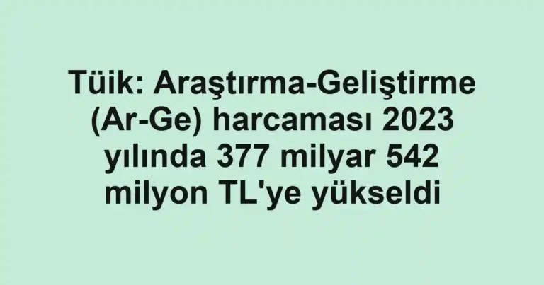 Tüik: Araştırma-Geliştirme (Ar-Ge) harcaması 2023 yılında 377 milyar 542 milyon TL'ye yükseldi