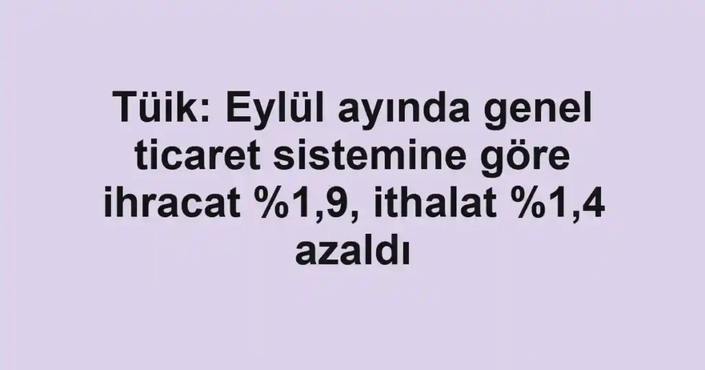 Tüik: Eylül ayında genel ticaret sistemine göre ihracat %1,9, ithalat %1,4 azaldı