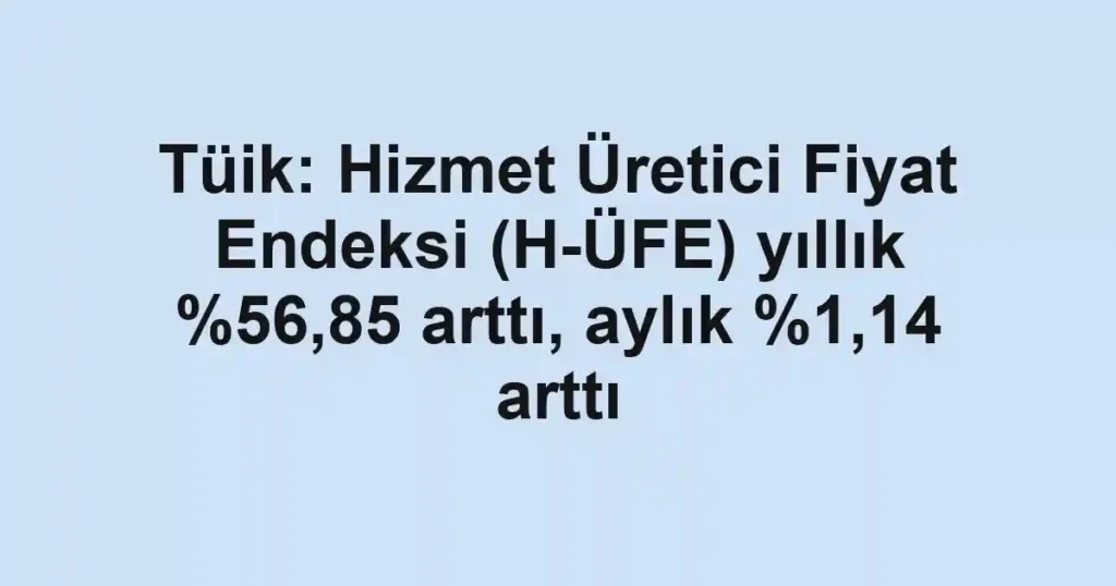 Tüik: Hizmet Üretici Fiyat Endeksi (H-ÜFE) yıllık ,85 arttı, aylık %1,14 arttı