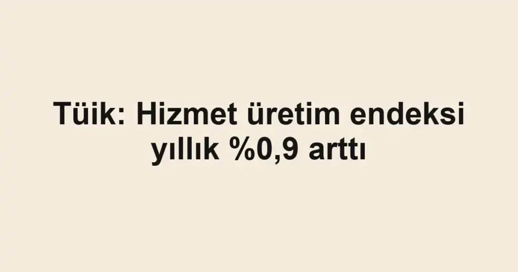 Tüik: Hizmet üretim endeksi yıllık %0,9 arttı