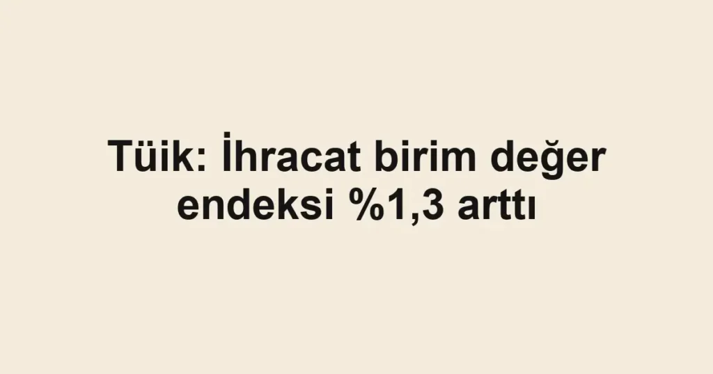 Tüik: İhracat birim değer endeksi %1,3 arttı