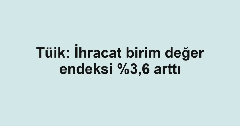 Tüik: İhracat birim değer endeksi %3,6 arttı
