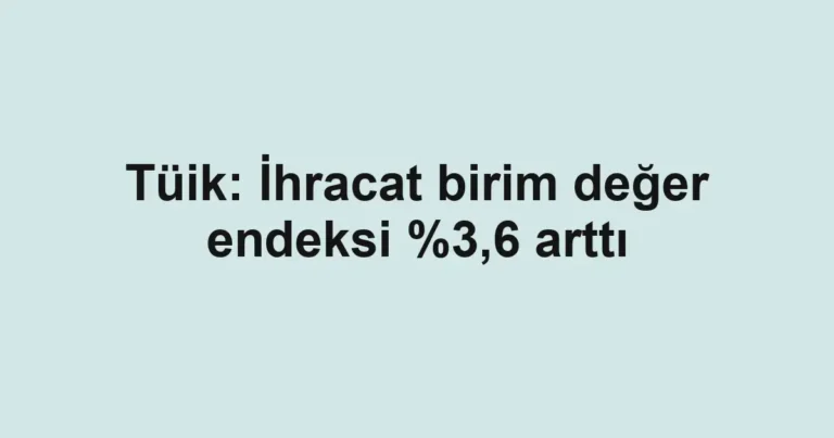 Tüik: İhracat birim değer endeksi %3,6 arttı