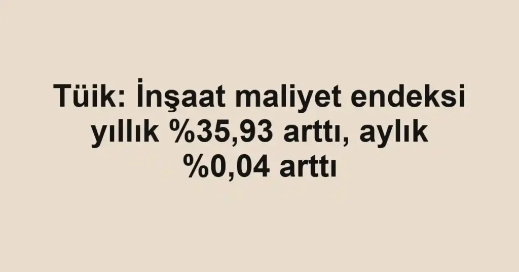Tüik: İnşaat maliyet endeksi yıllık ,93 arttı, aylık %0,04 arttı