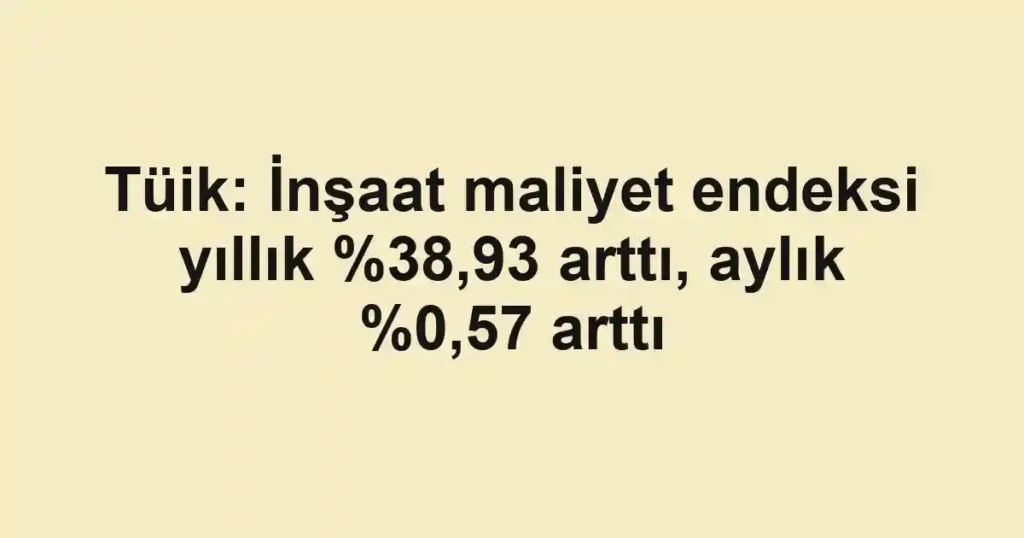 Tüik: İnşaat maliyet endeksi yıllık ,93 arttı, aylık %0,57 arttı