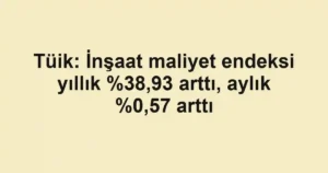 Tüik: İnşaat maliyet endeksi yıllık ,93 arttı, aylık %0,57 arttı