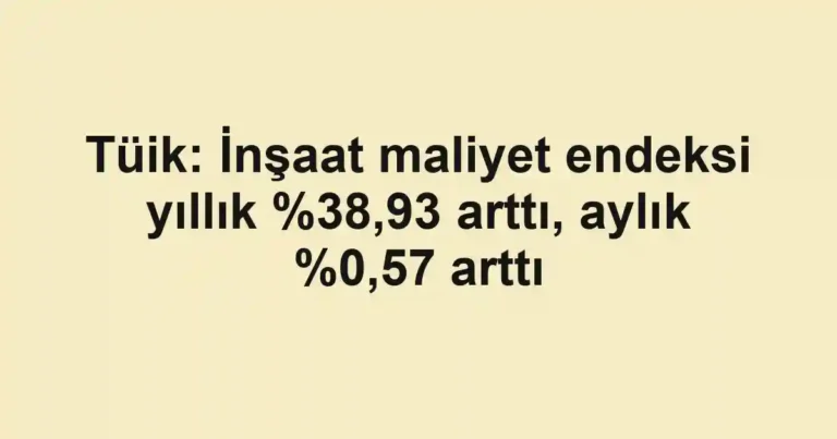 Tüik: İnşaat maliyet endeksi yıllık ,93 arttı, aylık %0,57 arttı