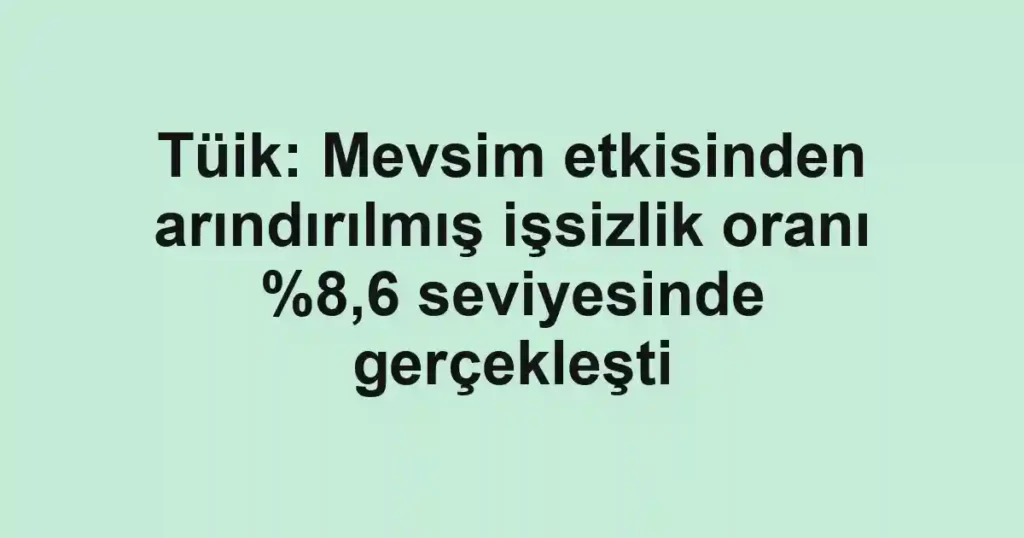 Tüik: Mevsim etkisinden arındırılmış işsizlik oranı %8,6 seviyesinde gerçekleşti