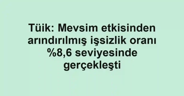 Tüik: Mevsim etkisinden arındırılmış işsizlik oranı %8,6 seviyesinde gerçekleşti