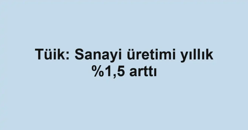 Tüik: Sanayi üretimi yıllık %1,5 arttı