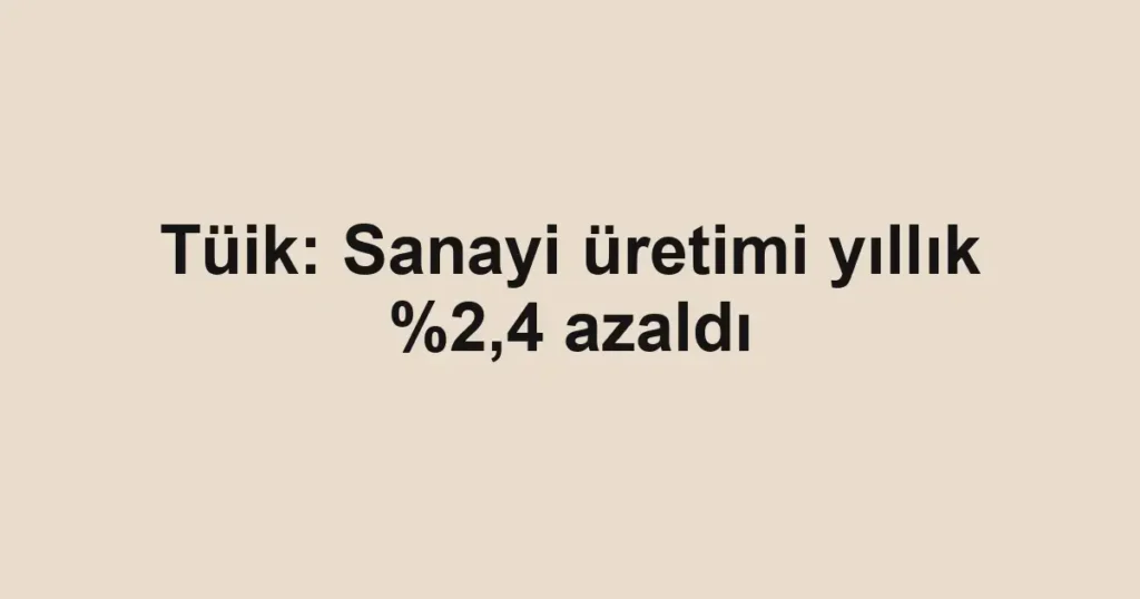 Tüik: Sanayi üretimi yıllık %2,4 azaldı