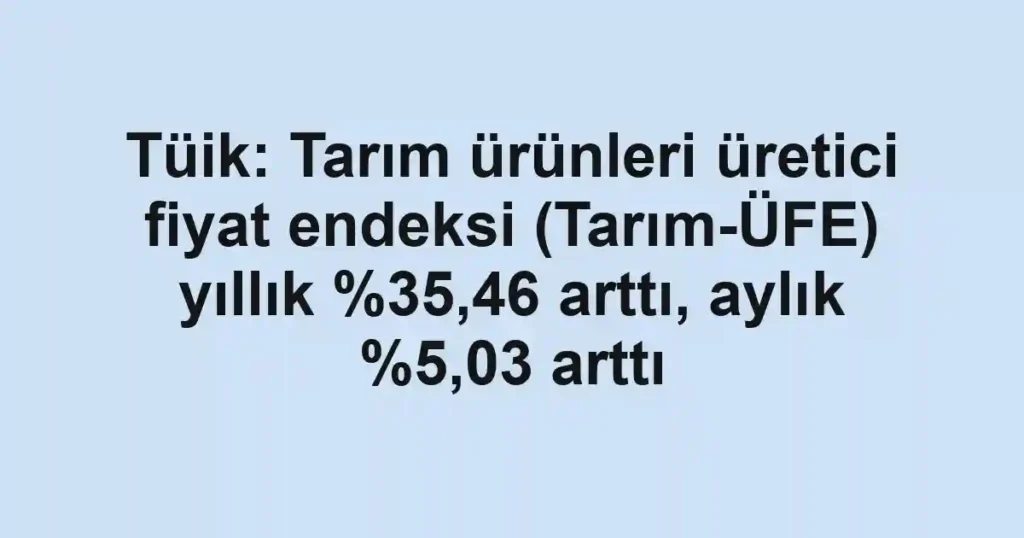 Tüik: Tarım ürünleri üretici fiyat endeksi (Tarım-ÜFE) yıllık ,46 arttı, aylık %5,03 arttı
