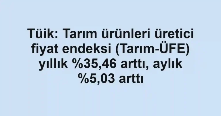 Tüik: Tarım ürünleri üretici fiyat endeksi (Tarım-ÜFE) yıllık ,46 arttı, aylık %5,03 arttı