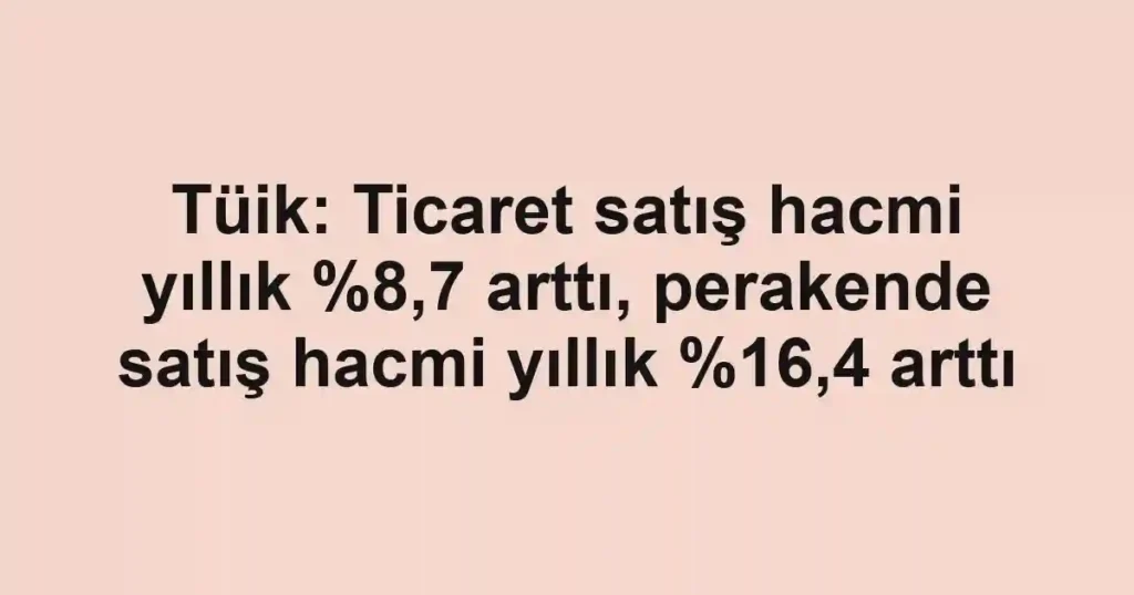 Tüik: Ticaret satış hacmi yıllık %8,7 arttı, perakende satış hacmi yıllık ,4 arttı