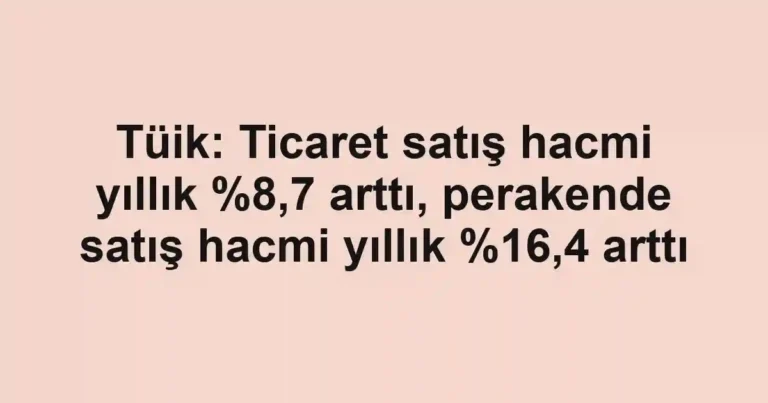 Tüik: Ticaret satış hacmi yıllık %8,7 arttı, perakende satış hacmi yıllık ,4 arttı