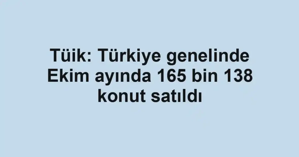 Tüik: Türkiye genelinde Ekim ayında 165 bin 138 konut satıldı