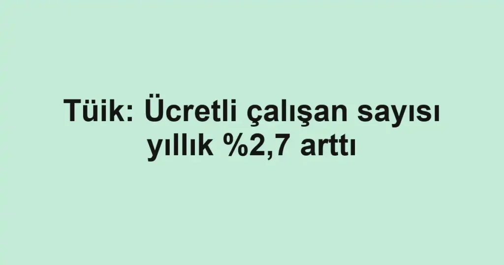 Tüik: Ücretli çalışan sayısı yıllık %2,7 arttı
