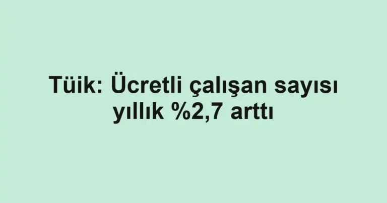 Tüik: Ücretli çalışan sayısı yıllık %2,7 arttı