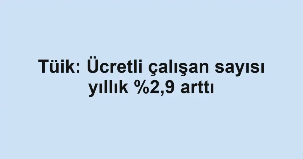Tüik: Ücretli çalışan sayısı yıllık %2,9 arttı