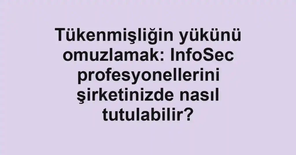 Tükenmişliğin yükünü omuzlamak: InfoSec profesyonellerini şirketinizde nasıl tutulabilir?