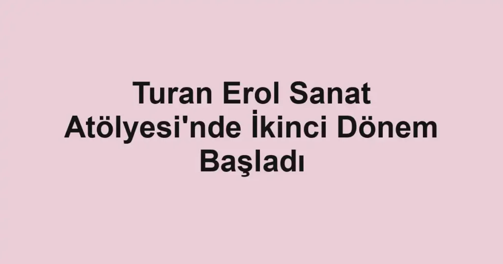 Turan Erol Sanat Atölyesi'nde İkinci Dönem Başladı