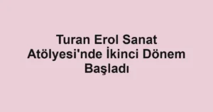 Turan Erol Sanat Atölyesi'nde İkinci Dönem Başladı