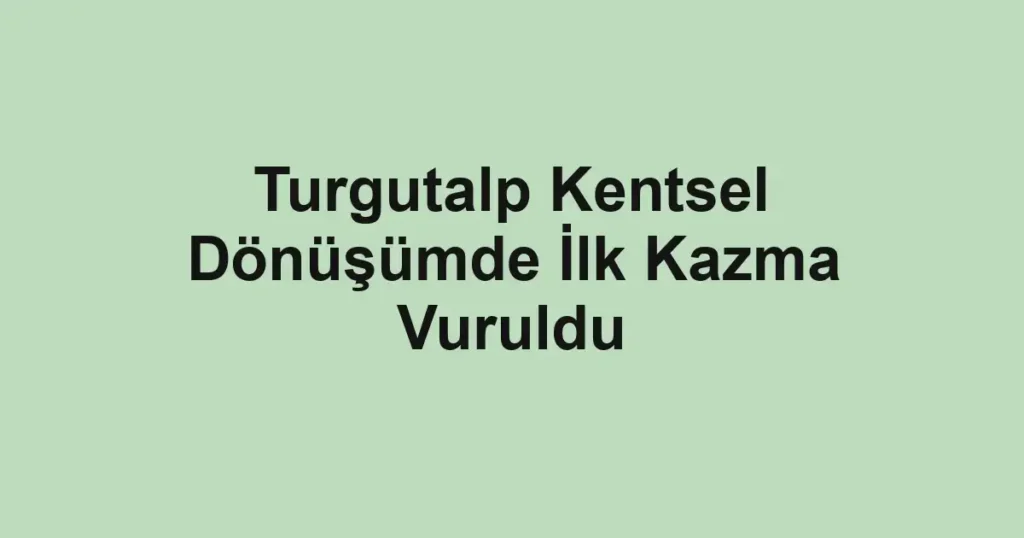 Turgutalp Kentsel Dönüşümde İlk Kazma Vuruldu