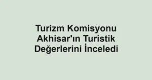 Turizm Komisyonu Akhisar'ın Turistik Değerlerini İnceledi