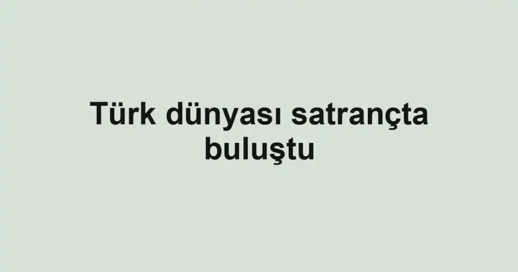 Türk dünyası satrançta buluştu