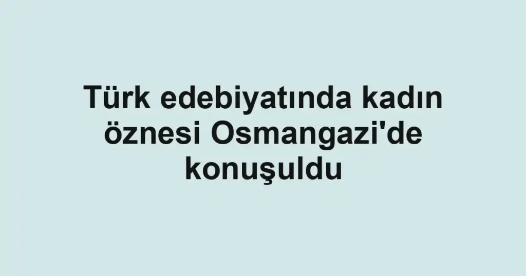 Türk edebiyatında kadın öznesi Osmangazi'de konuşuldu